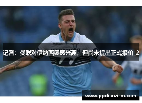 记者：曼联对伊纳西奥感兴趣，但尚未提出正式报价_2