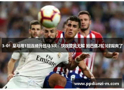 3-0！皇马用1招连捅升班马3次：快攻旋风无解 姆巴佩2轮3球踢爽了