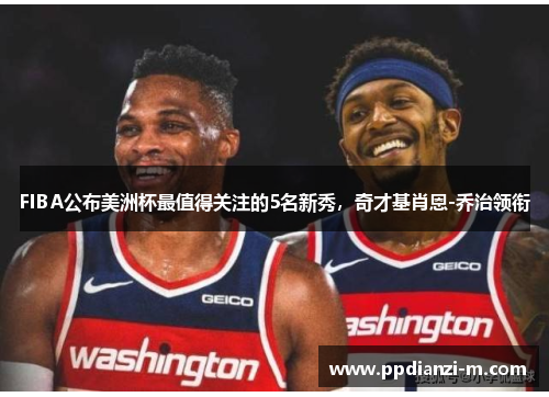 FIBA公布美洲杯最值得关注的5名新秀，奇才基肖恩-乔治领衔